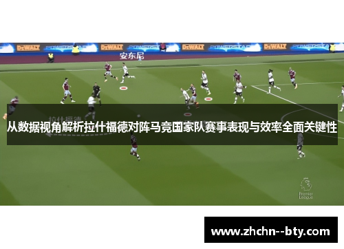 从数据视角解析拉什福德对阵马竞国家队赛事表现与效率全面关键性